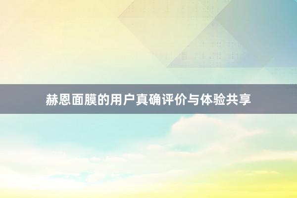 赫恩面膜的用户真确评价与体验共享