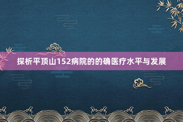 探析平顶山152病院的的确医疗水平与发展