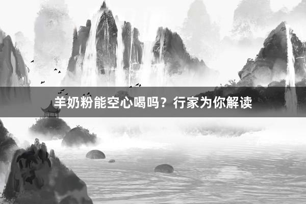 羊奶粉能空心喝吗？行家为你解读