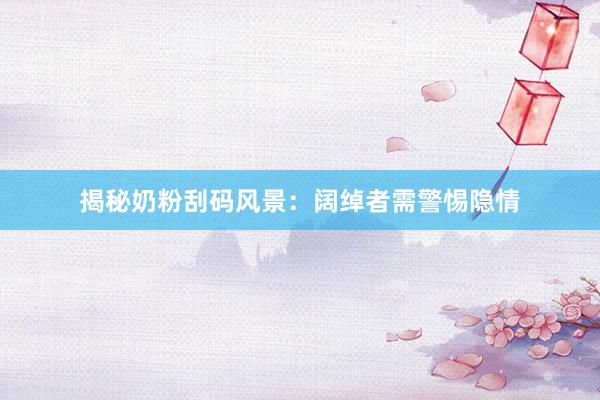 揭秘奶粉刮码风景：阔绰者需警惕隐情