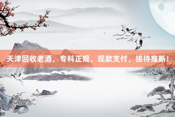 天津回收老酒，专科正规，现款支付，接待推断！