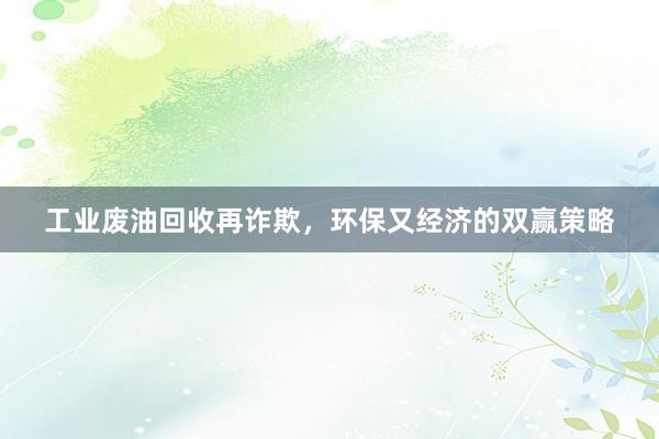 工业废油回收再诈欺，环保又经济的双赢策略
