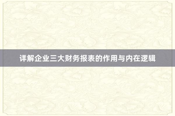 详解企业三大财务报表的作用与内在逻辑