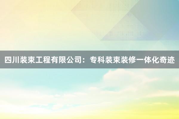 四川装束工程有限公司：专科装束装修一体化奇迹