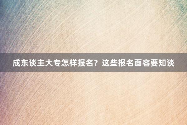 成东谈主大专怎样报名？这些报名面容要知谈