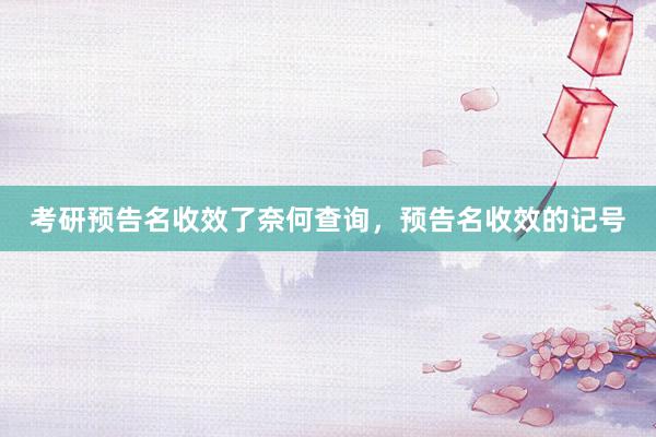 考研预告名收效了奈何查询，预告名收效的记号