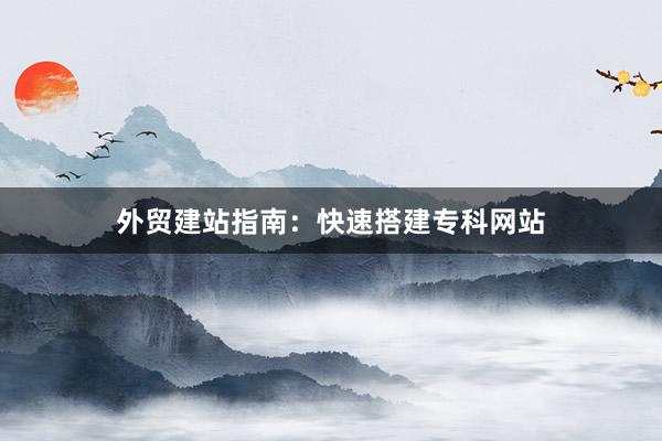 外贸建站指南：快速搭建专科网站