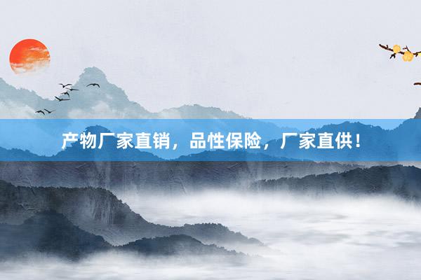 产物厂家直销，品性保险，厂家直供！