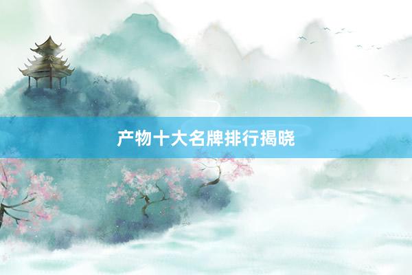 产物十大名牌排行揭晓