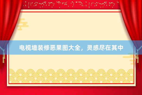电视墙装修恶果图大全，灵感尽在其中