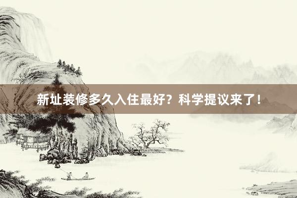 新址装修多久入住最好？科学提议来了！