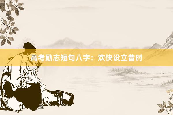 高考励志短句八字：欢快设立昔时