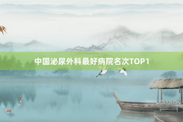 中国泌尿外科最好病院名次TOP1